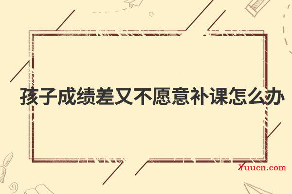 孩子成绩差又不愿意补课怎么办