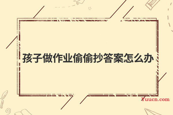 孩子做作业偷偷抄答案怎么办