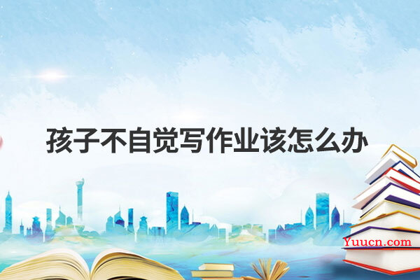 孩子不自觉写作业该怎么办