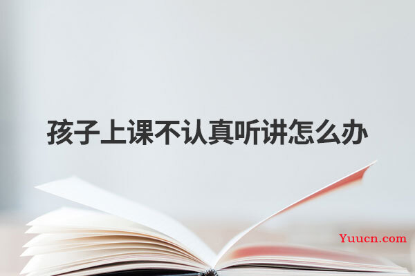 孩子上课不认真听讲怎么办