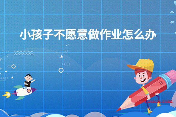 小孩子不愿意做作业怎么办