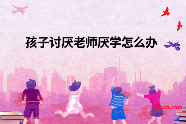 孩子讨厌老师厌学怎么办