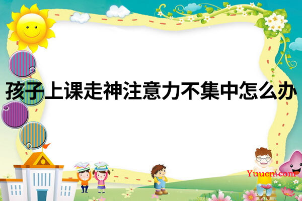 孩子上课走神注意力不集中怎么办