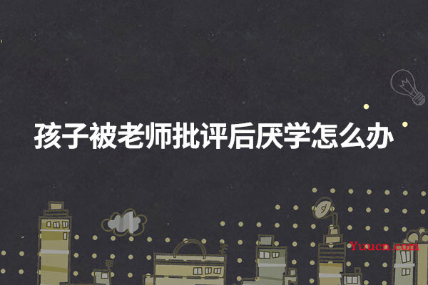 孩子被老师批评后厌学怎么办