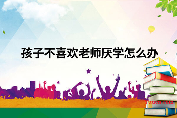 孩子不喜欢老师厌学怎么办
