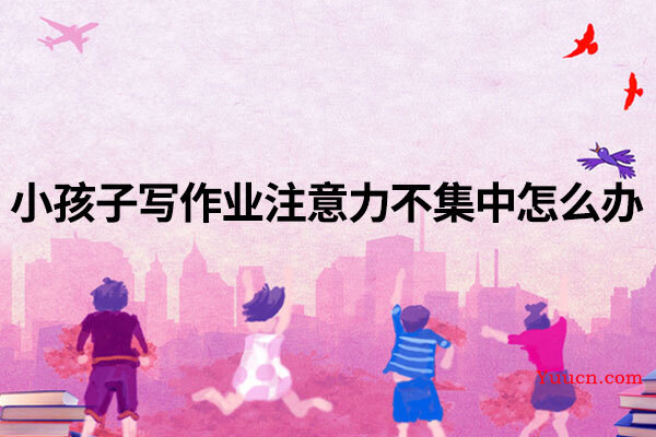 小孩子写作业注意力不集中怎么办