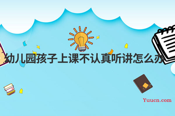 幼儿园孩子上课不认真听讲怎么办