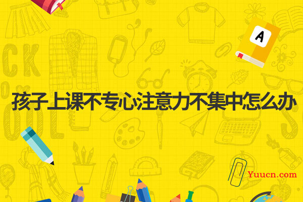 孩子上课不专心注意力不集中怎么办
