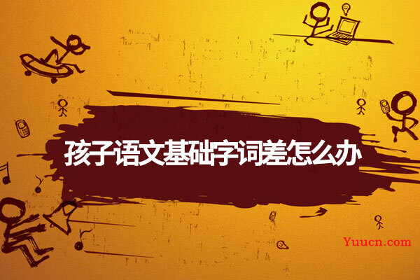 孩子语文基础字词差怎么办