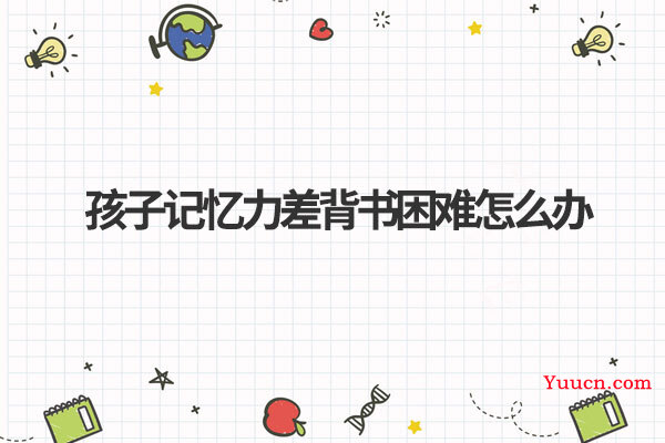 孩子记忆力差背书困难怎么办