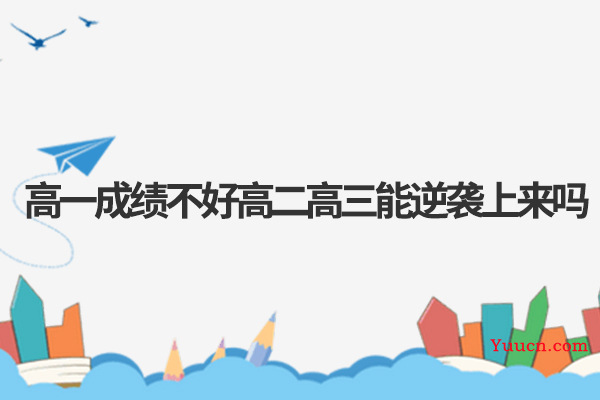 高一成绩不好高二高三能逆袭上来吗