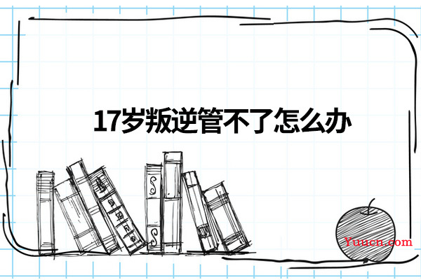 17岁叛逆管不了怎么办