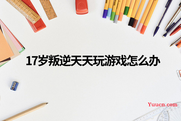17岁叛逆天天玩游戏怎么办