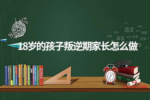 18岁的孩子叛逆期家长怎么做