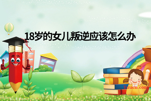 18岁的女儿叛逆应该怎么办