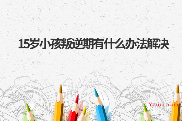 15岁小孩叛逆期有什么办法解决