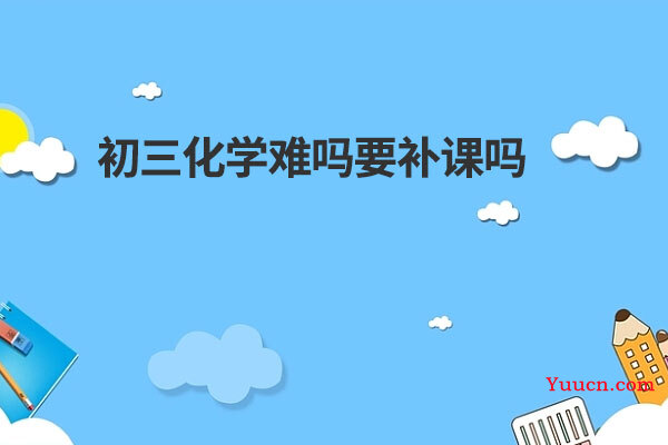 初三化学难吗要补课吗 初三化学难吗要补课吗