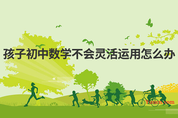孩子初中数学不会灵活运用怎么办 孩子初中数学不会灵活运用怎么办