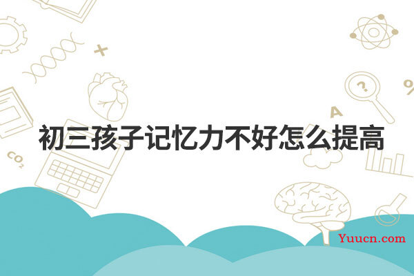 初三孩子记忆力不好怎么提高 初三孩子记忆力不好怎么提高