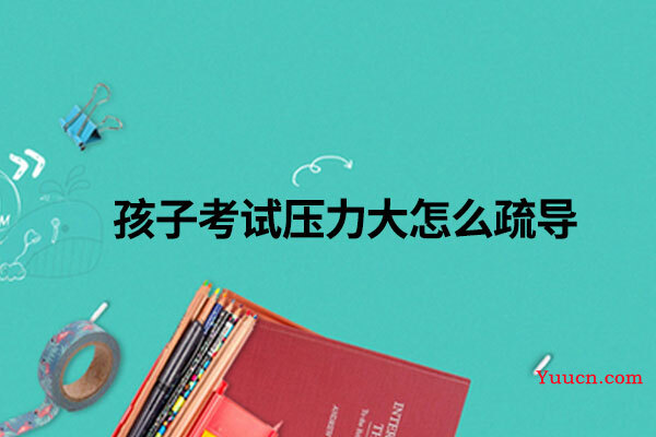 孩子考试压力大怎么疏导 孩子考试压力大怎么疏导