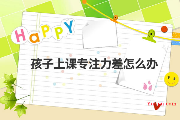 孩子上课专注力差怎么办 孩子上课专注力差怎么办