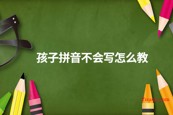 孩子拼音不会写怎么教 孩子拼音不会写怎么教