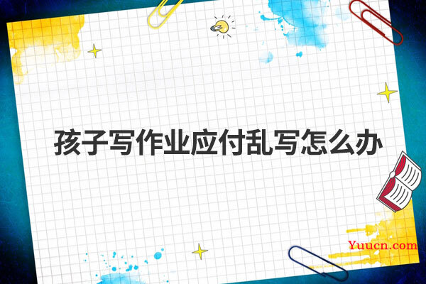 孩子写作业应付乱写怎么办