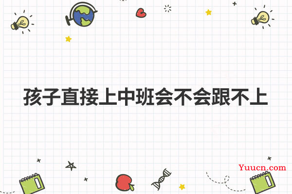 孩子直接上中班会不会跟不上 孩子直接上中班会不会跟不上