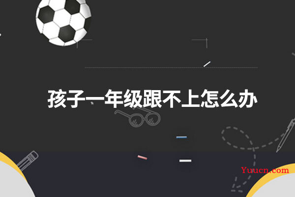 孩子一年级跟不上怎么办