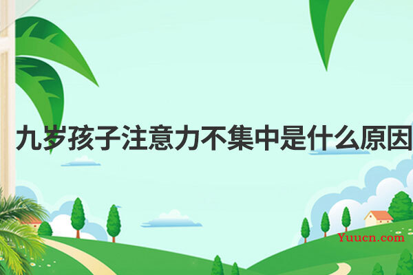 九岁孩子注意力不集中是什么原因 九岁孩子注意力不集中是什么原因