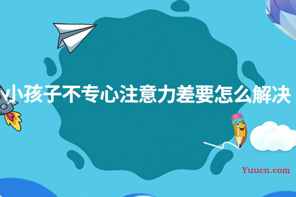 小孩子不专心注意力差要怎么解决