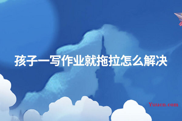 孩子一写作业就拖拉怎么解决 孩子一写作业就拖拉怎么解决