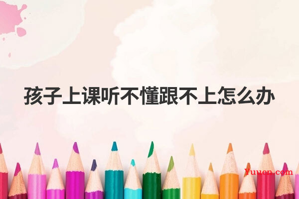 孩子上课听不懂跟不上怎么办