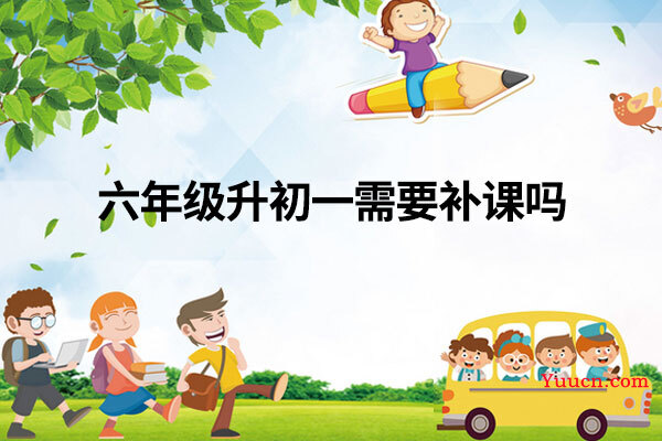 六年级升初一需要补课吗 六年级升初一需要补课吗