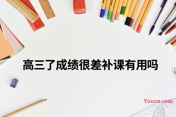 高三了成绩很差补课有用吗 高三了成绩很差补课有用吗