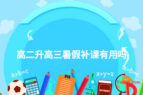高二升高三暑假补课有用吗 高二升高三暑假补课有用吗