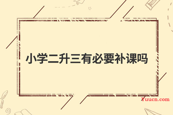 小学二升三有必要补课吗 小学二升三有必要补课吗