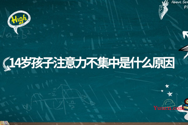14岁孩子注意力不集中是什么原因 14岁孩子注意力不集中是什么原因