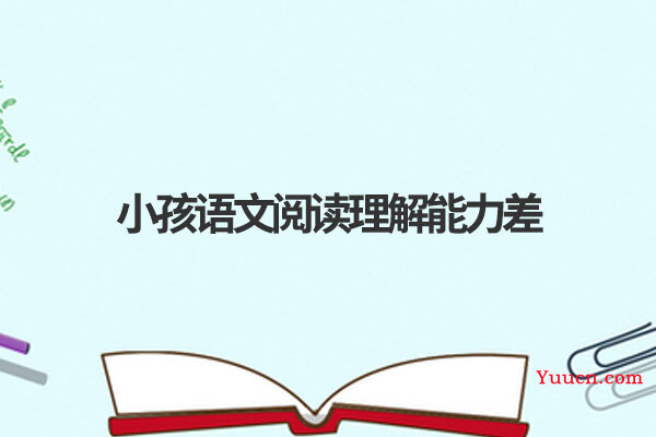 小孩语文阅读理解能力差怎么办 小孩语文阅读理解能力差怎么办