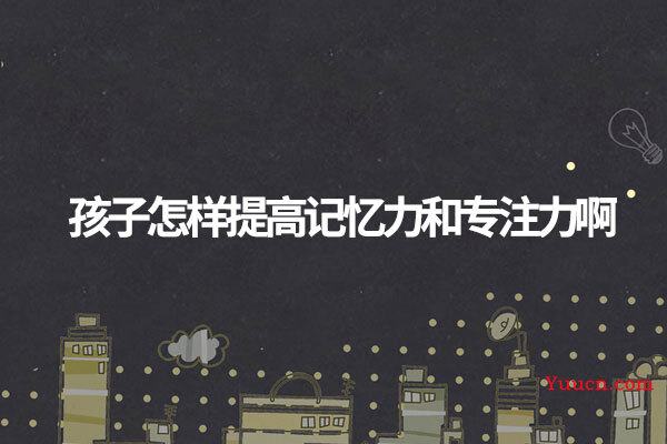 孩子怎样提高记忆力和专注力啊