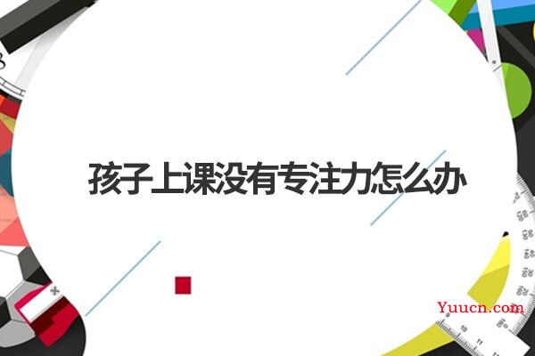 孩子上课没有专注力怎么办 孩子上课没有专注力怎么办