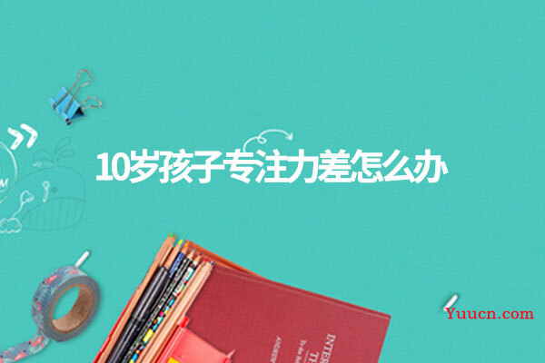 10岁孩子专注力差怎么办