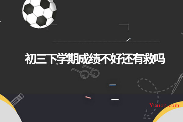 初三下学期成绩不好还有救吗 初三下学期成绩不好还有救吗