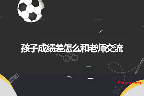 孩子成绩差怎么和老师交流 孩子成绩差怎么和老师交流