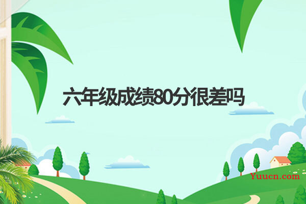 六年级成绩80分很差吗 六年级成绩80分很差吗