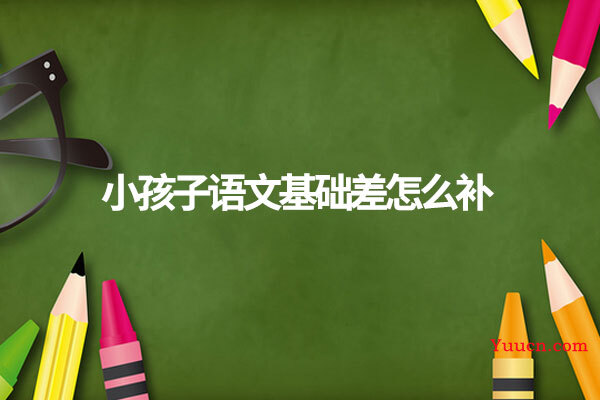 小孩子语文基础差怎么补