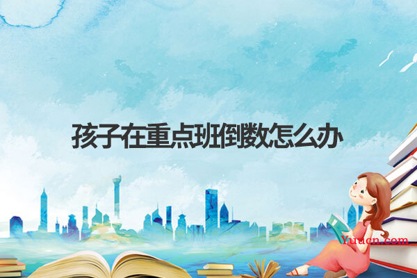 孩子在重点班倒数怎么办