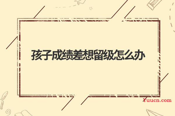 孩子成绩差想留级怎么办