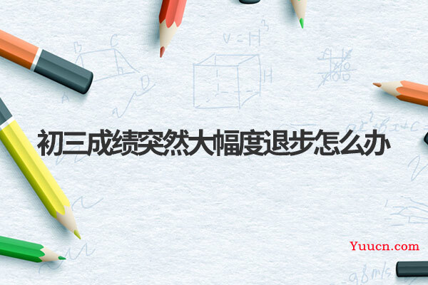初三成绩突然大幅度退步怎么办 初三成绩突然大幅度退步怎么办