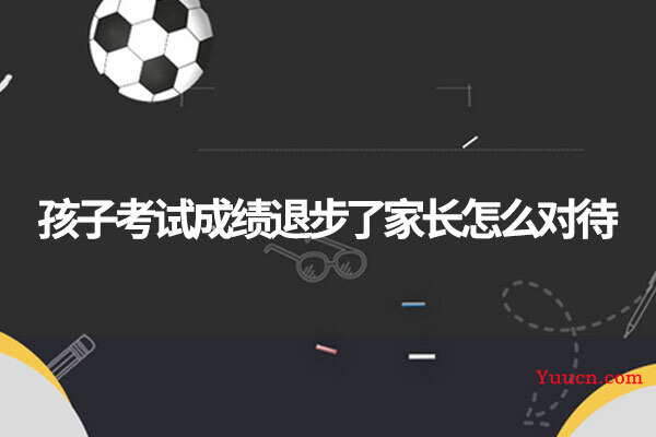 孩子考试成绩退步了家长怎么对待